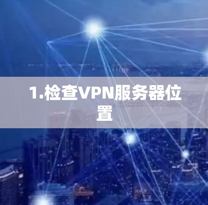1.检查VPN服务器位置 1.检查VPN服务器位置