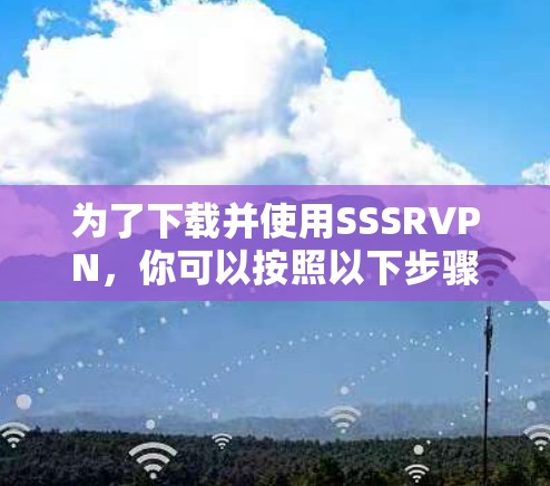 为了下载并使用SSSRVPN,你可以按照以下步骤进行 为了下载并使用SSSRVPN,你可以按照以下步骤进行