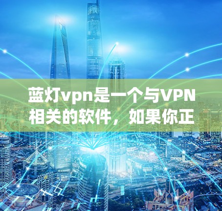 蓝灯vpn是一个与VPN相关的软件，如果你正在寻找一种网络服务工具，可以考虑以下步骤来评估其可用性和选择性