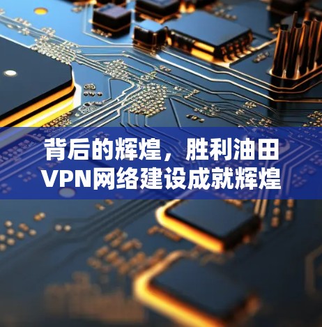 背后的辉煌,胜利油田VPN网络建设成就辉煌 背后的辉煌,胜利油田VPN网络建设成就辉煌