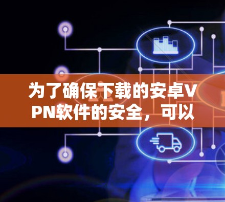 为了确保下载的安卓VPN软件的安全，可以按照以下步骤进行操作