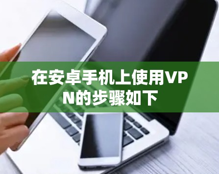 在安卓手机上使用VPN的步骤如下 在安卓手机上使用VPN的步骤如下
