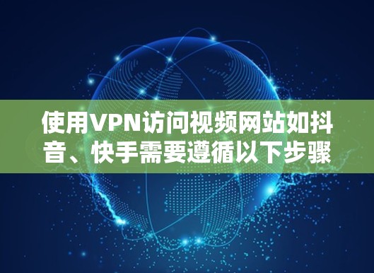 使用VPN访问视频网站如抖音、快手需要遵循以下步骤和步骤