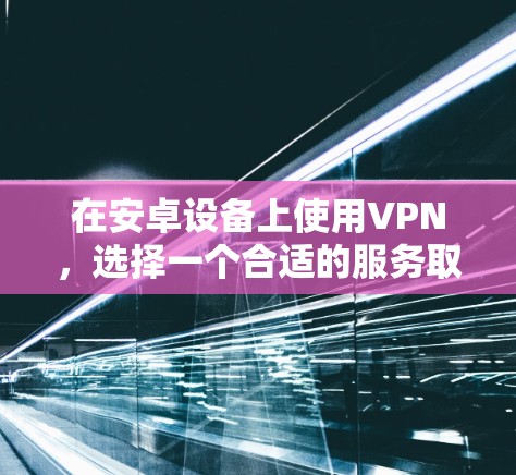 在安卓设备上使用VPN，选择一个合适的服务取决于你的使用场景、需求和预算。以下是对几个安卓VPN服务的分析
