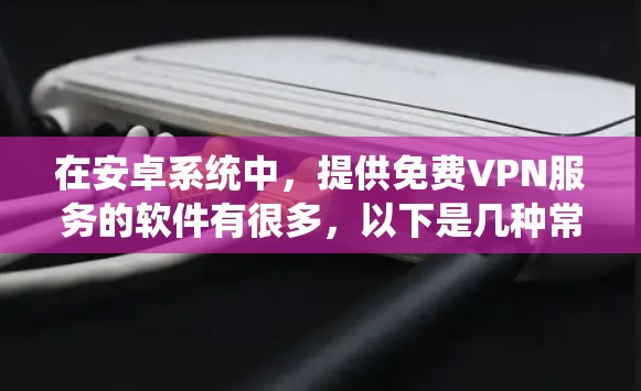 在安卓系统中,提供免费VPN服务的软件有很多,以下是几种常见的选择,帮助您通过安卓下载免费VPN 在安卓系统中,提供免费VPN服务的软件有很多,以下是几种常见的选择,帮助您通过安卓下载免费VPN