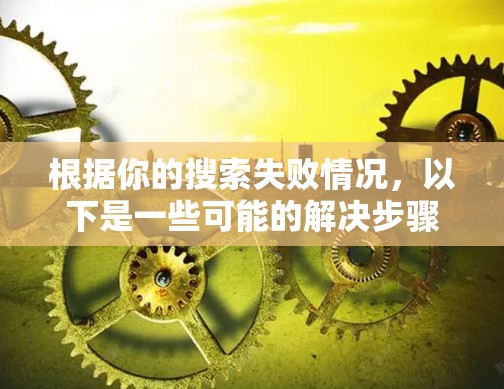 根据你的搜索失败情况，以下是一些可能的解决步骤