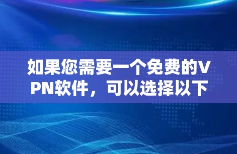 如果您需要一个免费的VPN软件，可以选择以下几种类型和软件，根据您的使用场景和功能需求来选择