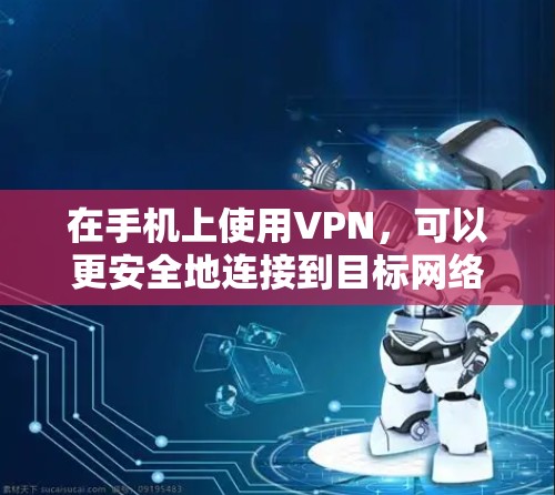 在手机上使用VPN，可以更安全地连接到目标网络，保护个人信息和数据。以下是使用VPN的步骤和注意事项