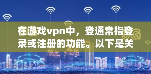 在游戏vpn中，登通常指登录或注册的功能。以下是关于登的详细指南