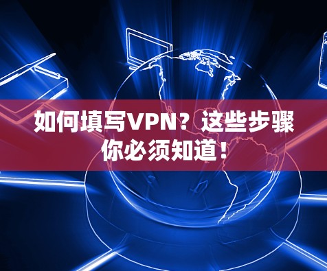 如何填写VPN？这些步骤你必须知道！