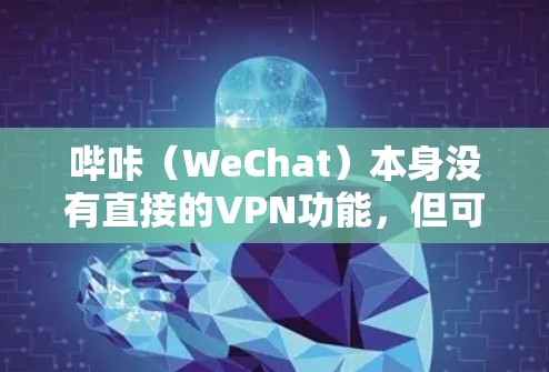 哔咔（WeChat）本身没有直接的VPN功能，但可以通过微信账号连接VPN服务来使用哔咔的内容或视频。以下是详细的步骤和注意事项
