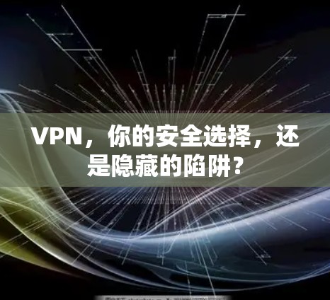 VPN，你的安全选择，还是隐藏的陷阱？