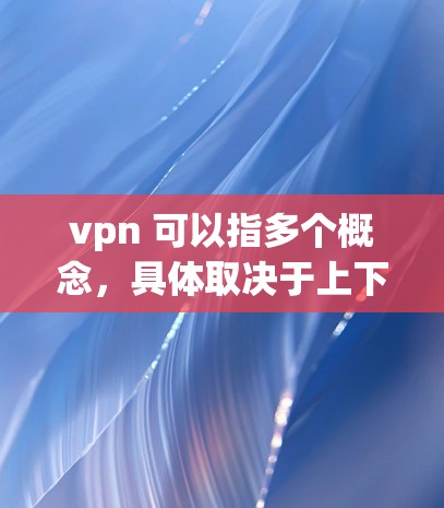 vpn 可以指多个概念，具体取决于上下文。以下是几种可能的解释