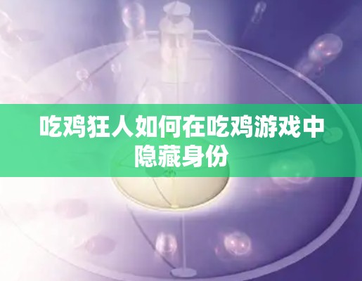 吃鸡狂人如何在吃鸡游戏中隐藏身份