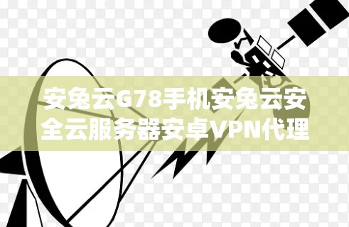 安兔云G78手机安兔云安全云服务器安卓VPN代理系统