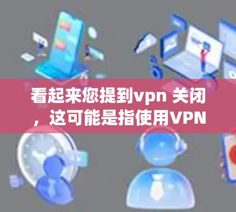 看起来您提到vpn 关闭，这可能是指使用VPN功能来关闭某个IP地址或连接到某个VPN服务。如果您需要关闭某个VPN服务或IP地址，建议使用特定的工具或命令。以下是一些可能的步骤