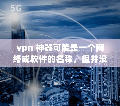 vpn 神器可能是一个网络或软件的名称，但并没有提供具体的详细信息。如果你指的是VPN（VPN）以下是一步一步的解释和操作步骤