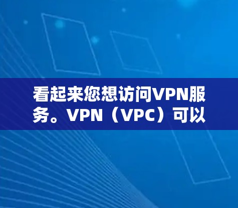 看起来您想访问VPN服务。VPN（VPC）可以用来访问互联网，提供安全的连接。以下是一些建议