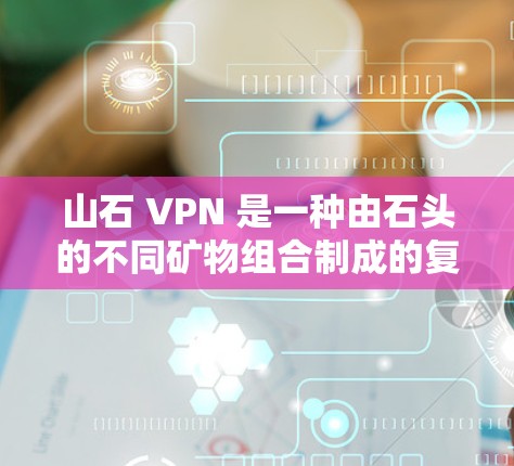 山石 VPN 是一种由石头的不同矿物组合制成的复合材料,具有特殊的性能,广泛应用于电子制造、机械制造、工业制造和生物制造等领域。以下是关于山石 VPN 的详细信息 山石 VPN 是一种由石头的不同矿物组合制成的复合材料,具有特殊的性能,广泛应用于电子制造、机械制造、工业制造和生物制造等领域。以下是关于山石 VPN 的详细信息