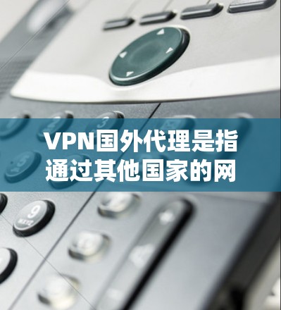 VPN国外代理是指通过其他国家的网站或设备来提供VPN服务的网站。这些网站通常通过其他VPN服务器、设备或代理来连接到本地的VPN服务器，从而实现VPN功能。以下是关于 VPN 国外代理的详细信息