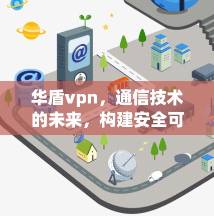 华盾vpn，通信技术的未来，构建安全可靠的网络世界
