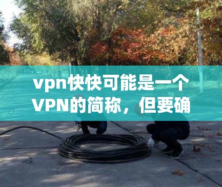 vpn快快可能是一个VPN的简称，但要确认具体的含义，建议您直接访问该平台的官方网站或联系他们的客服，以获取准确的信息。VPN服务通常包括以下特点