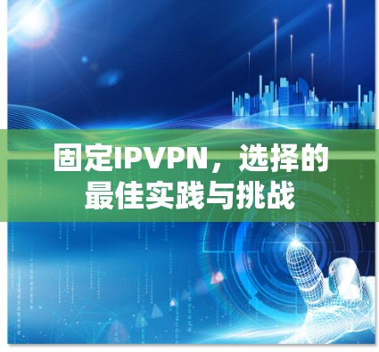 固定IPVPN,选择的最佳实践与挑战 固定IPVPN,选择的最佳实践与挑战
