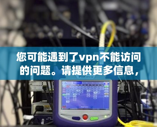 您可能遇到了vpn不能访问的问题。请提供更多信息，以便我们更好地帮助您解决问题。您是否正在尝试使用VPN服务访问特定的网站或内容？请提供具体的情况，例如