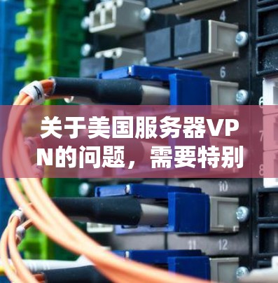 关于美国服务器VPN的问题，需要特别考虑相关法律和规定。根据美国网络安全法（NGDP）和数据安全法（DHS Act）美国对网络访问和存储有严格的规定，包括对未经授权的访问、网络加密和访问控制的限制