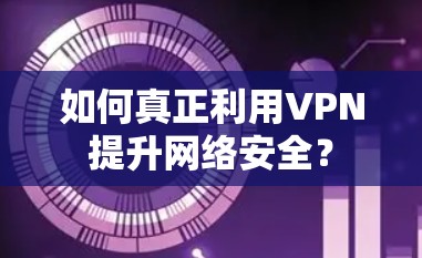 如何真正利用VPN提升网络安全? 如何真正利用VPN提升网络安全?