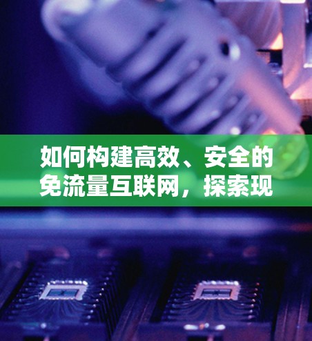 如何构建高效、安全的免流量互联网，探索现代VPN技术