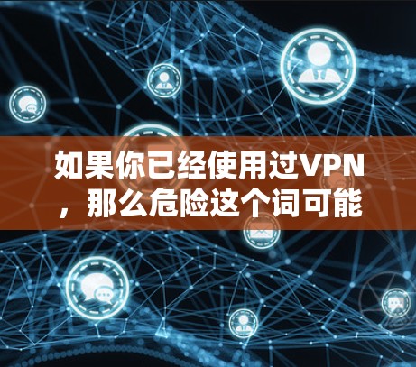 如果你已经使用过VPN，那么危险这个词可能指的是VPN的安全性、费用或者其他潜在的隐私问题。以下是一些关于VPN的一些关键点