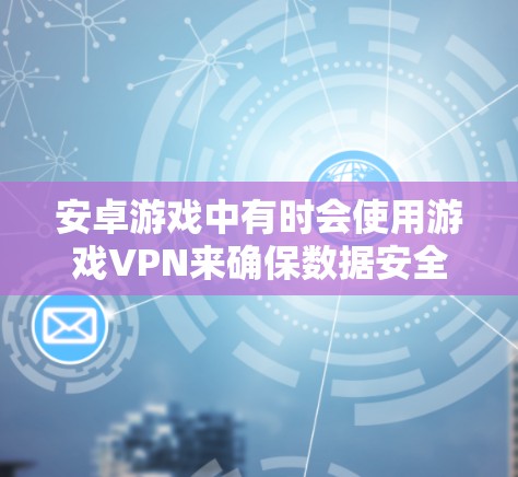 安卓游戏中有时会使用游戏VPN来确保数据安全和流畅体验。以下是一些关于安卓游戏VPN的常见问题及其解决方法