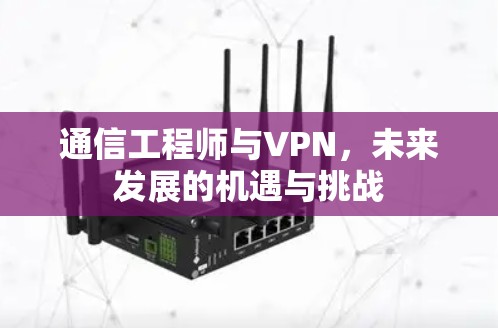通信工程师与VPN，未来发展的机遇与挑战