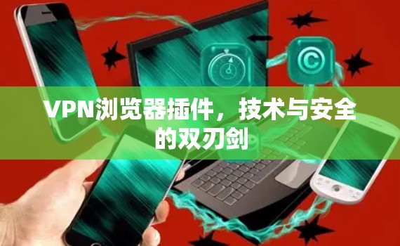 VPN浏览器插件，技术与安全的双刃剑