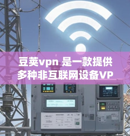 豆荚vpn 是一款提供多种非互联网设备VPN服务的软件，适合非互联网设备如手机、电脑、电视、平板等的用户。以下是豆荚vpn的下载链接和一些使用指南