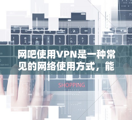网吧使用VPN是一种常见的网络使用方式，能够方便用户连接外部网络，进行在线游戏、视频会议等。以下是关于网吧使用VPN的详细信息
