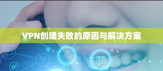 VPN创建失败的原因与解决方案 VPN创建失败的原因与解决方案