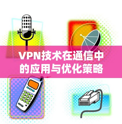 VPN技术在通信中的应用与优化策略 VPN技术在通信中的应用与优化策略