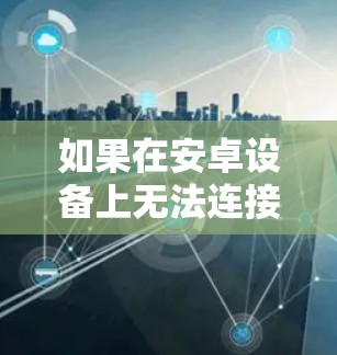 如果在安卓设备上无法连接VPN,可能的原因包括以下几点 如果在安卓设备上无法连接VPN,可能的原因包括以下几点