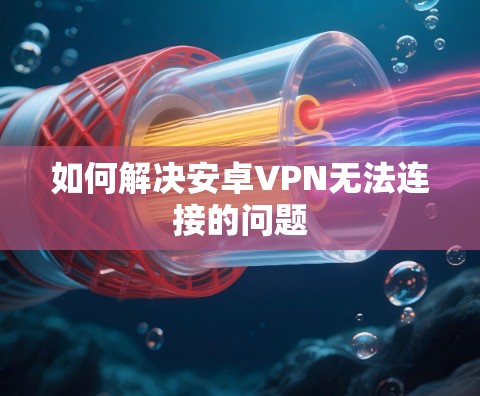 如何解决安卓VPN无法连接的问题 如何解决安卓VPN无法连接的问题