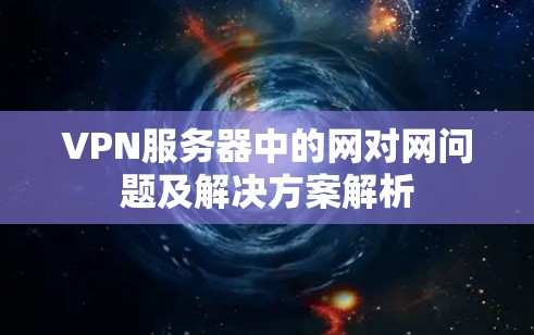 VPN服务器中的网对网问题及解决方案解析 VPN服务器中的网对网问题及解决方案解析