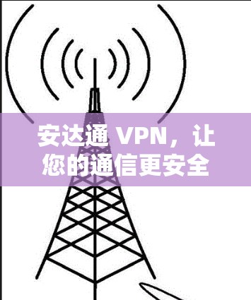 安达通 VPN，让您的通信更安全、更高效