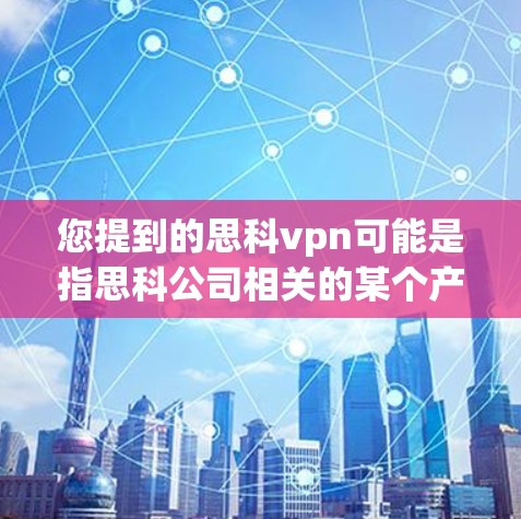 您提到的思科vpn可能是指思科公司相关的某个产品或服务，但vpn通常指的是虚拟专用网络（VPN）等技术。如果vpn指的是思科相关的解决方案，可以参考以下步骤获取相关信息