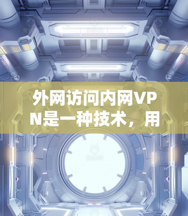 外网访问内网VPN是一种技术，用于在两个网络之间加密传输数据，防止未经授权的访问。以下是关于如何使用外网访问内网VPN的步骤说明