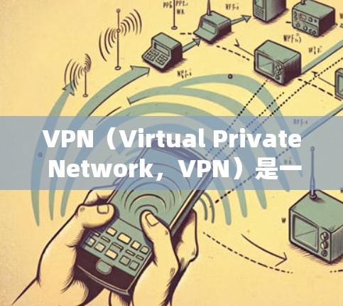 VPN（Virtual Private Network，VPN）是一种通过网络连接外部服务器或网站，防止被误解为真实网络的手段。它通常用于安全、隐私或扩展访问的场景。以下是开启VPN的步骤和一般流程