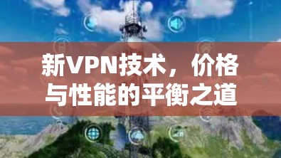 新VPN技术,价格与性能的平衡之道 新VPN技术,价格与性能的平衡之道