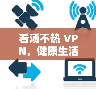 看汤不热 VPN，健康生活方式的全新尝试