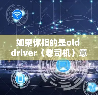 如果你指的是old driver（老司机）意思是说你可能对网络或技术有一定的了解，但可能缺乏足够的经验或技能来应对更复杂或更有挑战性的问题。如果你有其他问题或想了解更多关于VPN的知识，随时告诉我！