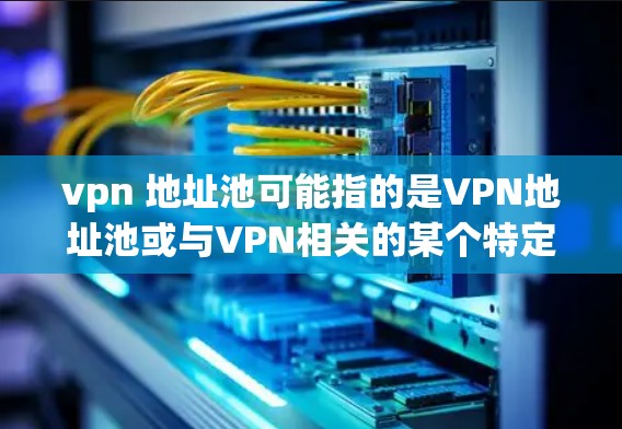 vpn 地址池可能指的是VPN地址池或与VPN相关的某个特定功能或工具。以下是一些可能的解释和信息